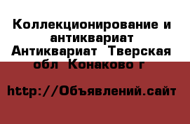 Коллекционирование и антиквариат Антиквариат. Тверская обл.,Конаково г.